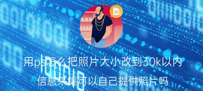 用ps怎么把照片大小改到30k以内 信息采集可以自己提供照片吗？